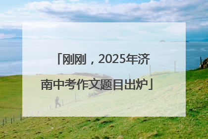 刚刚，2025年济南中考作文题目出炉