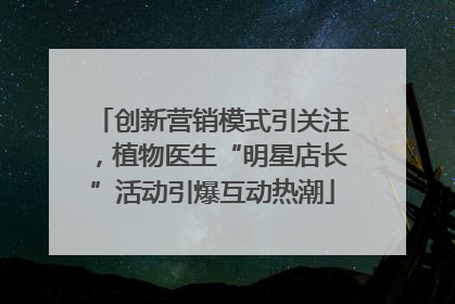创新营销模式引关注，植物医生“明星店长”活动引爆互动热潮