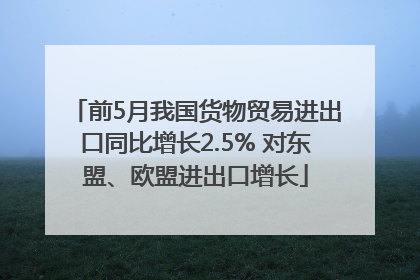 前5月我国货物贸易进出口同比增长2.5% 对东盟、欧盟进出口增长