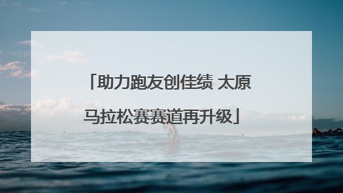 助力跑友创佳绩 太原马拉松赛赛道再升级