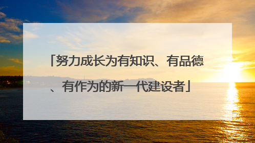 努力成长为有知识、有品德、有作为的新一代建设者