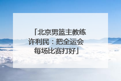 北京男篮主教练许利民：把全运会每场比赛打好