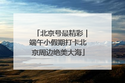 北京号最精彩｜端午小假期打卡北京周边绝美大海