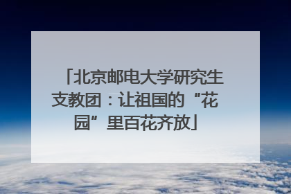 北京邮电大学研究生支教团：让祖国的“花园”里百花齐放