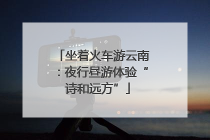 坐着火车游云南：夜行昼游体验“诗和远方”