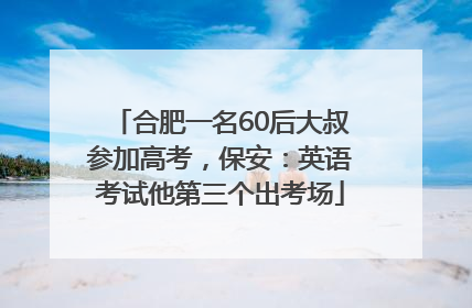 合肥一名60后大叔参加高考，保安：英语考试他第三个出考场