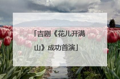 吉剧《花儿开满山》成功首演