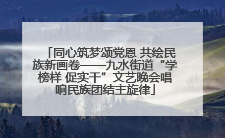 同心筑梦颂党恩 共绘民族新画卷——九水街道“学榜样 促实干”文艺晚会唱响民族团结主旋律
