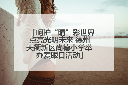 呵护“睛”彩世界点亮光明未来 德州天衢新区尚德小学举办爱眼日活动