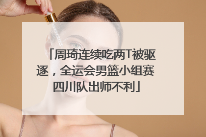 周琦连续吃两T被驱逐，全运会男篮小组赛四川队出师不利