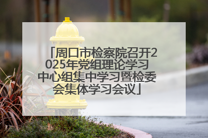 周口市检察院召开2025年党组理论学习中心组集中学习暨检委会集体学习会议