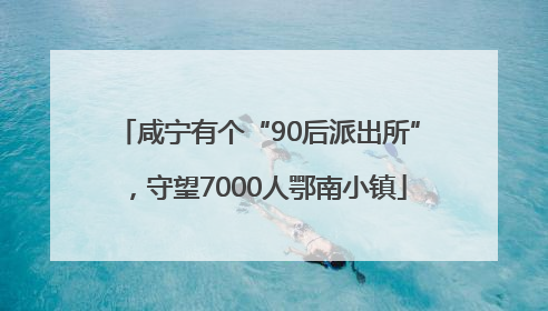 咸宁有个“90后派出所”，守望7000人鄂南小镇