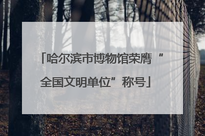 哈尔滨市博物馆荣膺“全国文明单位”称号