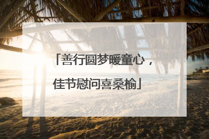 善行圆梦暖童心，佳节慰问喜桑榆