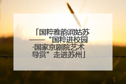 国粹雅韵润姑苏——“国粹进校园·国家京剧院艺术导赏”走进苏州