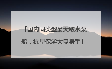 国内同类型最大取水泵船，抗旱保灌大显身手