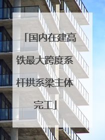 国内在建高铁最大跨度系杆拱系梁主体完工