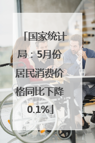 国家统计局：5月份居民消费价格同比下降0.1%