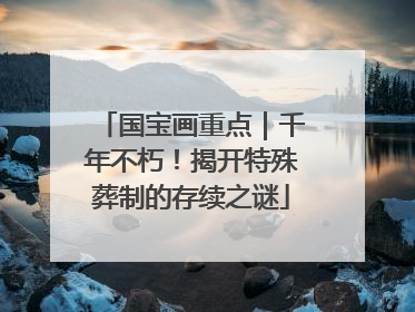 国宝画重点｜千年不朽！揭开特殊葬制的存续之谜