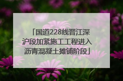国道228线晋江深沪段加紧施工工程进入沥青混凝土摊铺阶段