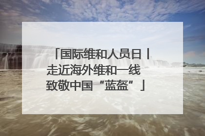 国际维和人员日丨走近海外维和一线 致敬中国“蓝盔”