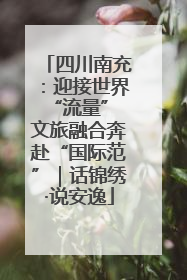 四川南充：迎接世界“流量” 文旅融合奔赴“国际范”｜话锦绣·说安逸