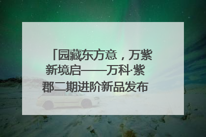 园藏东方意，万紫新境启——万科·紫郡二期进阶新品发布会风雅绽放