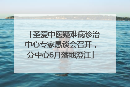 圣爱中医疑难病诊治中心专家恳谈会召开，分中心6月落地澄江