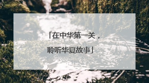在中华第一关，聆听华夏故事