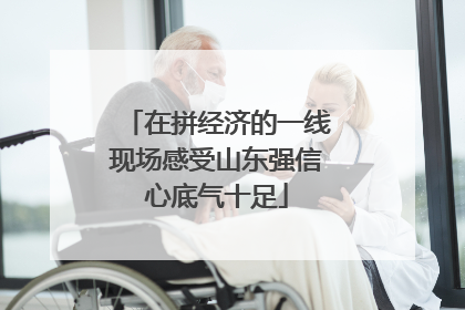 在拼经济的一线现场感受山东强信心底气十足