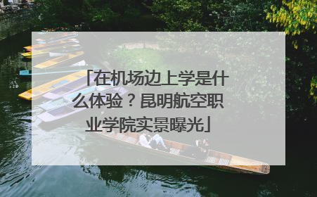 在机场边上学是什么体验？昆明航空职业学院实景曝光
