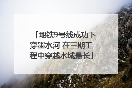 地铁9号线成功下穿墨水河 在三期工程中穿越水域最长