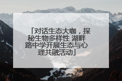 对话生态大咖，探秘生物多样性 湖畔路中学开展生态与心理共融活动