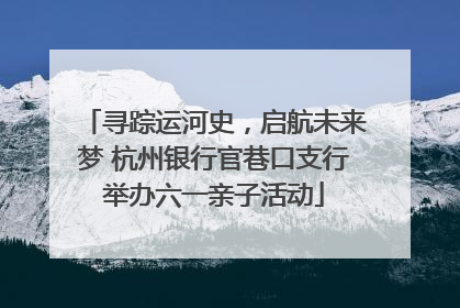寻踪运河史，启航未来梦 杭州银行官巷口支行举办六一亲子活动
