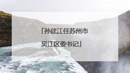 孙建江任苏州市吴江区委书记