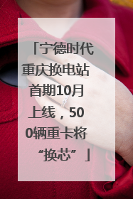 宁德时代重庆换电站首期10月上线，500辆重卡将“换芯”
