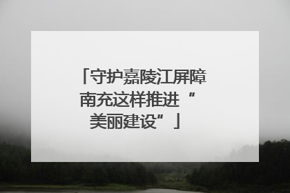 守护嘉陵江屏障 南充这样推进“美丽建设”