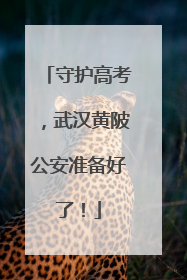 守护高考，武汉黄陂公安准备好了！
