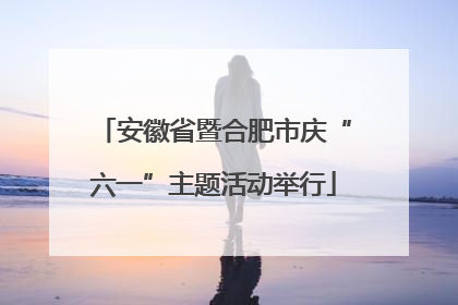 安徽省暨合肥市庆“六一”主题活动举行