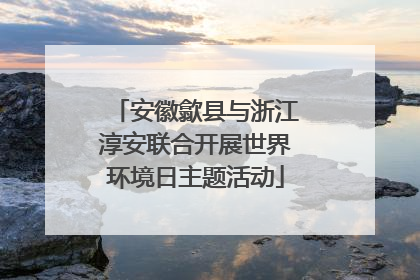 安徽歙县与浙江淳安联合开展世界环境日主题活动