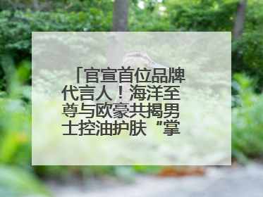 官宣首位品牌代言人！海洋至尊与欧豪共揭男士控油护肤“掌控力”法则