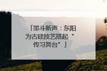 墨斗新声：东阳为古建技艺搭起“传习舞台”