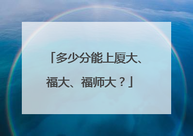 多少分能上厦大、福大、福师大？