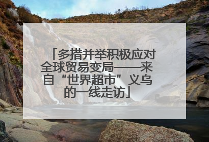 多措并举积极应对全球贸易变局——来自“世界超市”义乌的一线走访