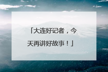 大连好记者，今天再讲好故事！