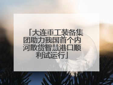 大连重工装备集团助力我国首个内河散货智慧港口顺利试运行