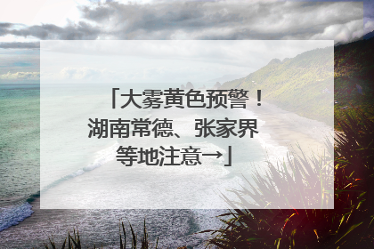 大雾黄色预警！湖南常德、张家界等地注意→