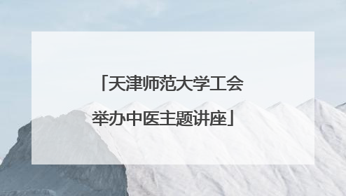 天津师范大学工会举办中医主题讲座