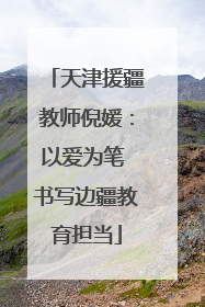 天津援疆教师倪媛：以爱为笔 书写边疆教育担当