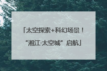 太空探索+科幻场景！“湘江·太空城”启航